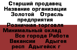 Старший продавец › Название организации ­ Золотой › Отрасль предприятия ­ Розничная торговля › Минимальный оклад ­ 35 000 - Все города Работа » Вакансии   . Адыгея респ.,Адыгейск г.